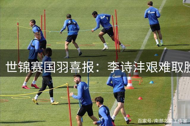 世锦赛国羽喜报：李诗沣艰难取胜 王祉怡轻松晋级