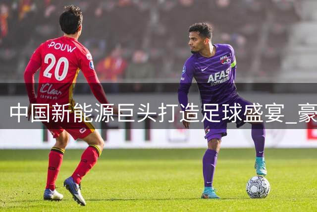 中国新能源巨头打造足球盛宴 豪门对决背后暗藏"少年远征计划