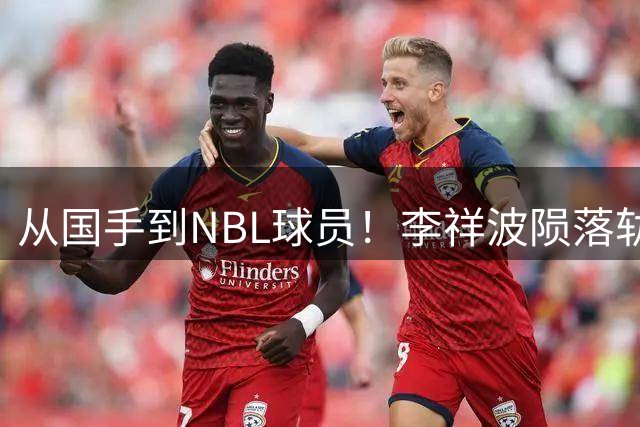从国手到NBL球员！李祥波陨落轨迹引热议 郭士强选人标准遭拷问