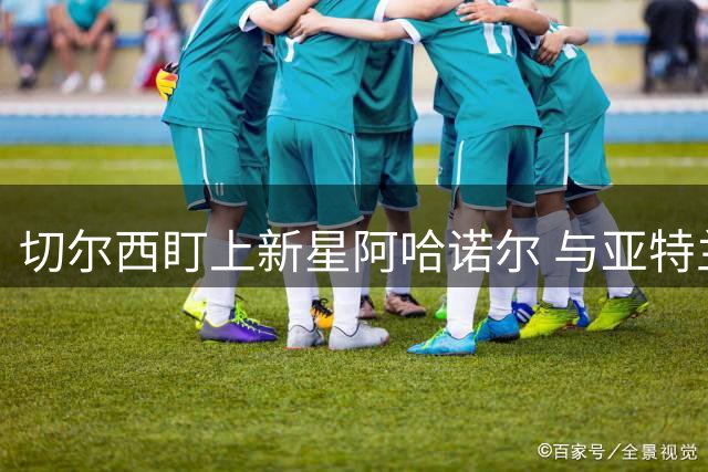 切尔西盯上新星阿哈诺尔 与亚特兰大展开转会谈判