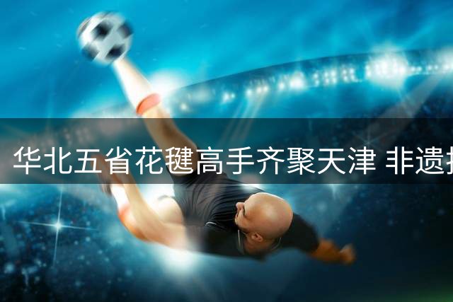 华北五省花毽高手齐聚天津 非遗技艺展津派风采