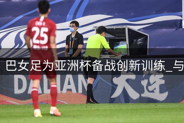 巴女足为亚洲杯备战创新训练 与男队进行高强度对抗赛
