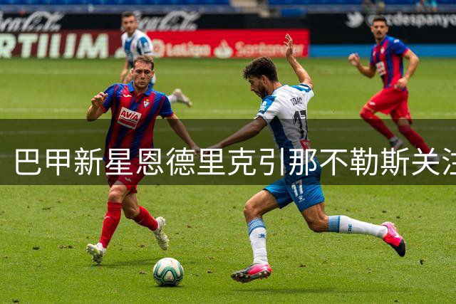 巴甲新星恩德里克引那不勒斯关注 皇马拒绝放行成转会障碍