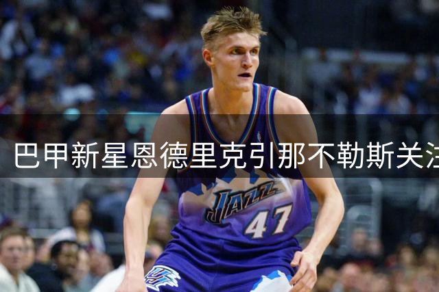巴甲新星恩德里克引那不勒斯关注 皇马拒绝放行成转会障碍