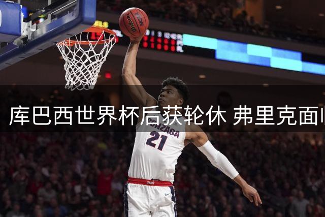 库巴西世界杯后获轮休 弗里克面临中路阵容抉择