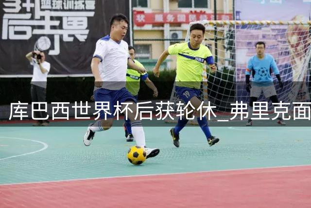 库巴西世界杯后获轮休 弗里克面临中路阵容抉择