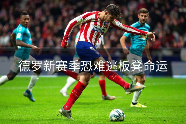 德罗新赛季恐难逃板凳命运