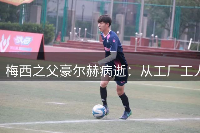 梅西之父豪尔赫病逝：从工厂工人到球王守护者的传奇人生