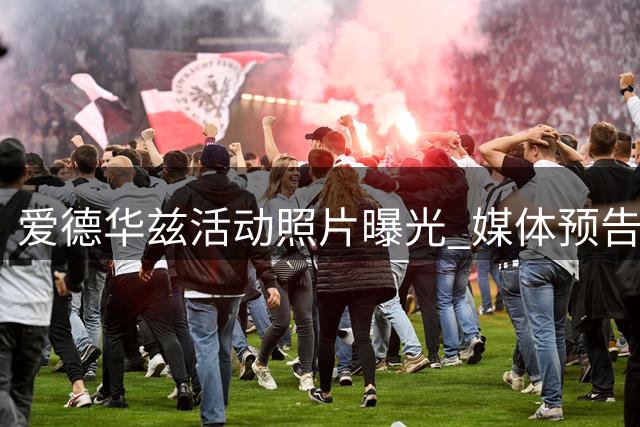 爱德华兹活动照片曝光 媒体预告未来再会