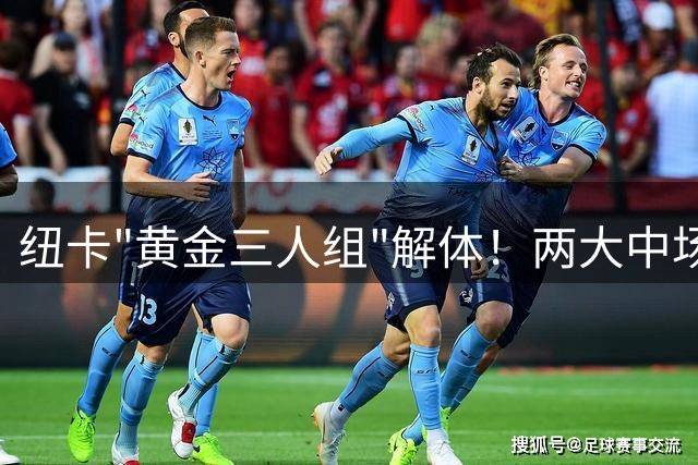 纽卡"黄金三人组"解体！两大中场相继离队 仅存悍将欲赴沙特淘金