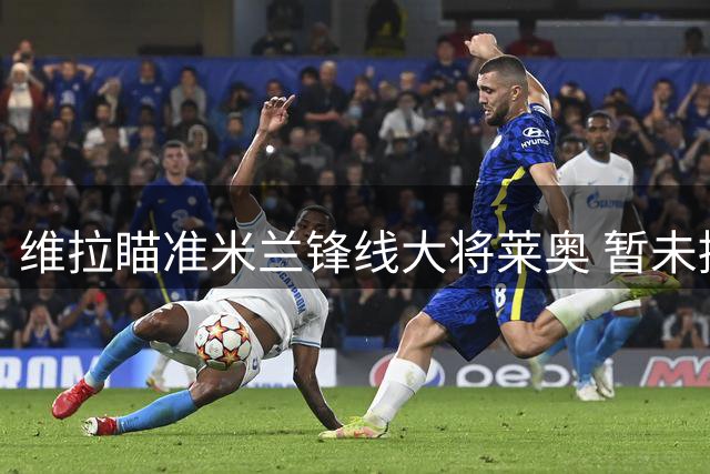 维拉瞄准米兰锋线大将莱奥 暂未提出正式转会申请