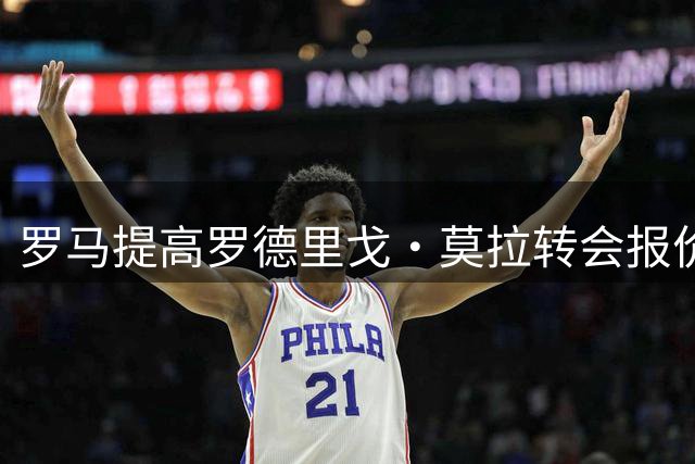 罗马提高罗德里戈·莫拉转会报价 交易接近达成