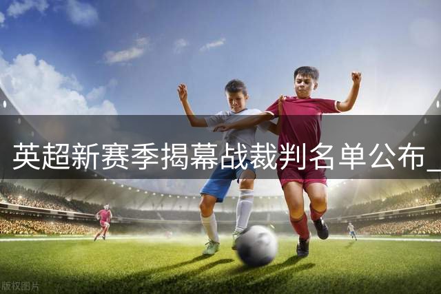 英超新赛季揭幕战裁判名单公布 布拉马尔执哨枪手首秀