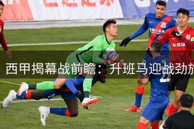西甲揭幕战前瞻：升班马迎战劲旅 黄潜艇欲延续强势