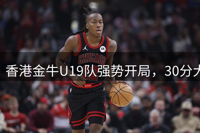 香港金牛U19队强势开局，30分大胜江西赣驰