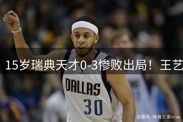 15岁瑞典天才0-3惨败出局！王艺迪16分钟速胜没出汗 单局11-1太强势