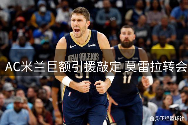 AC米兰巨额引援敲定 莫雷拉转会细节曝光